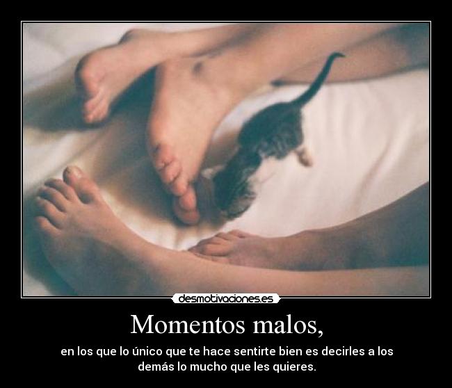 Momentos malos, - en los que lo único que te hace sentirte bien es decirles a los
demás lo mucho que les quieres.