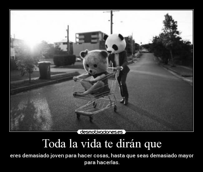 Toda la vida te dirán que - eres demasiado joven para hacer cosas, hasta que seas demasiado mayor
para hacerlas.