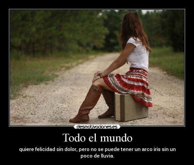 Todo el mundo - quiere felicidad sin dolor, pero no se puede tener un arco iris sin un poco de lluvia.