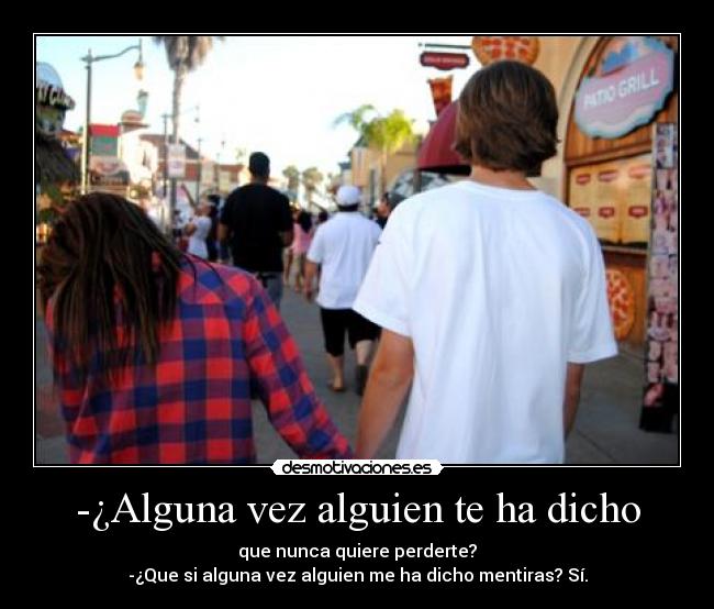 -¿Alguna vez alguien te ha dicho - que nunca quiere perderte?
-¿Que si alguna vez alguien me ha dicho mentiras? Sí.