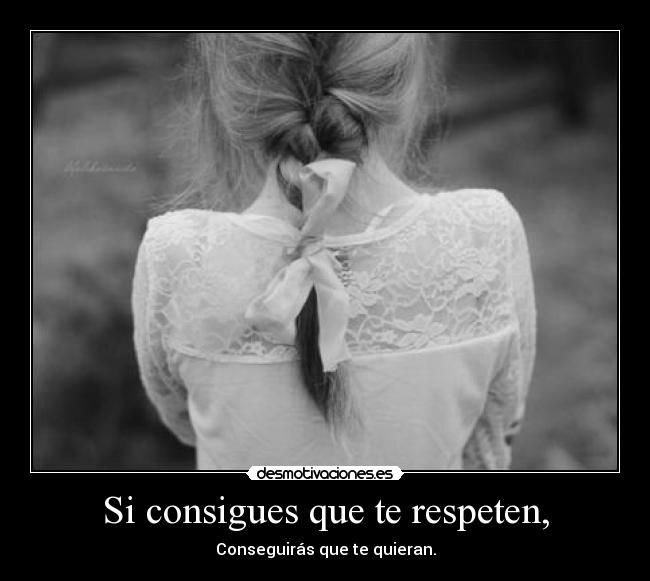 Si consigues que te respeten, - Conseguirás que te quieran.