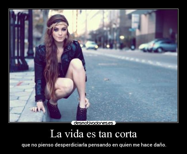 La vida es tan corta - que no pienso desperdiciarla pensando en quien me hace daño.