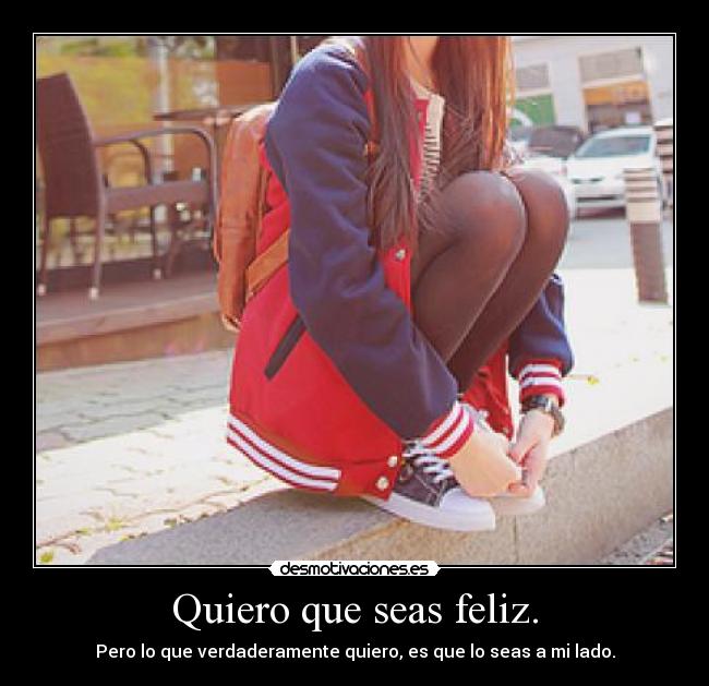 Quiero que seas feliz. - Pero lo que verdaderamente quiero, es que lo seas a mi lado.