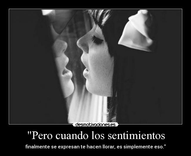 Pero cuando los sentimientos - finalmente se expresan te hacen llorar, es simplemente eso.