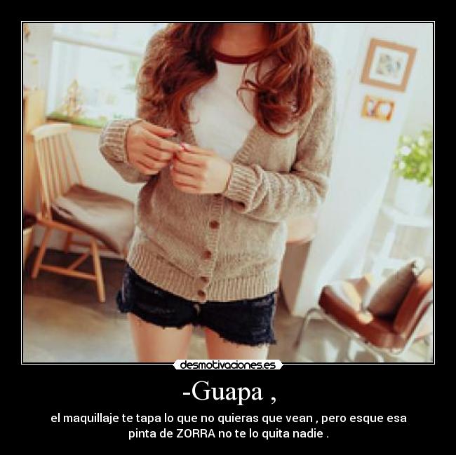 -Guapa , - el maquillaje te tapa lo que no quieras que vean , pero esque esa
pinta de ZORRA no te lo quita nadie .