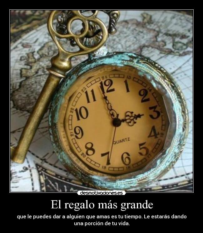 El regalo más grande - que le puedes dar a alguien que amas es tu tiempo. Le estarás dando
una porción de tu vida.