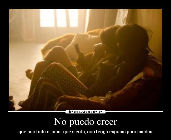 No puedo creer - que con todo el amor que siento, aun tenga espacio para miedos.