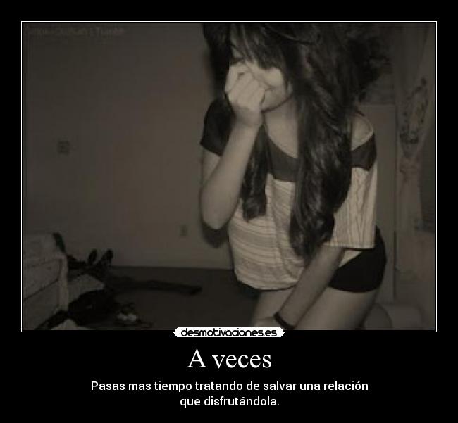 A veces - Pasas mas tiempo tratando de salvar una relación
que disfrutándola.