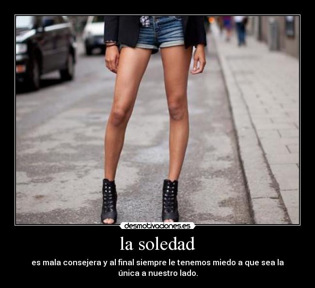 la soledad - es mala consejera y al final siempre le tenemos miedo a que sea la
única a nuestro lado.