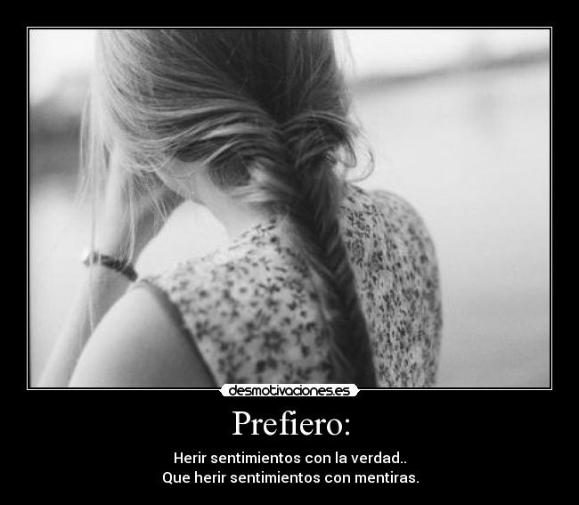 Prefiero: - Herir sentimientos con la verdad..
Que herir sentimientos con mentiras.