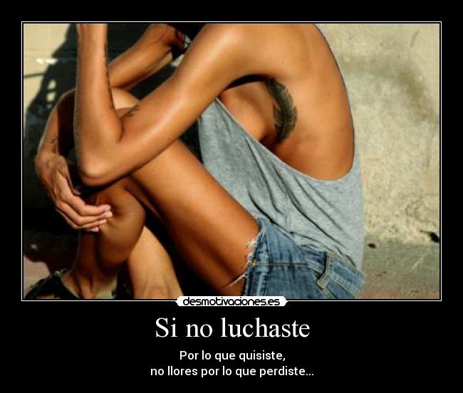 Si no luchaste - Por lo que quisiste,
no llores por lo que perdiste...