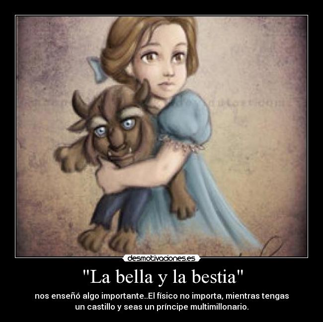 La bella y la bestia - nos enseñó algo importante..El físico no importa, mientras tengas
un castillo y seas un príncipe multimillonario.