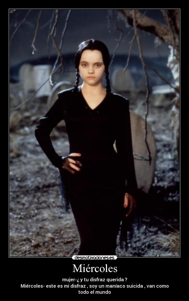 Miércoles - mujer-¿ y tu disfraz querida ?
Miércoles- este es mi disfraz , soy un maníaco suicida , van como todo el mundo