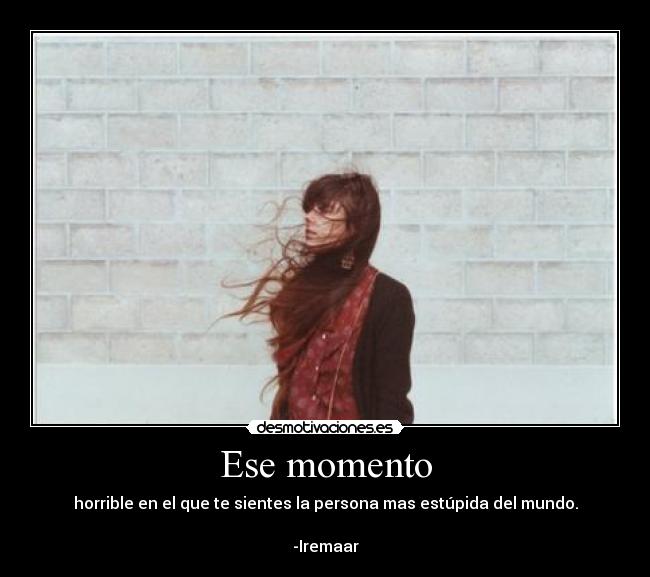 Ese momento - horrible en el que te sientes la persona mas estúpida del mundo.
-Iremaar