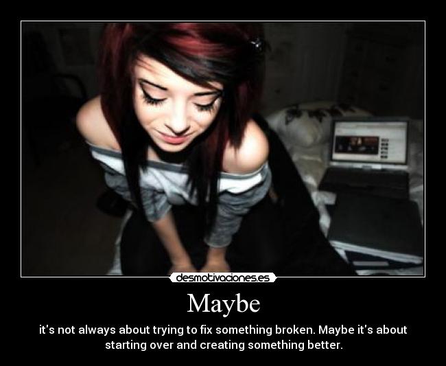 Maybe - its not always about trying to fix something broken. Maybe its about
starting over and creating something better.