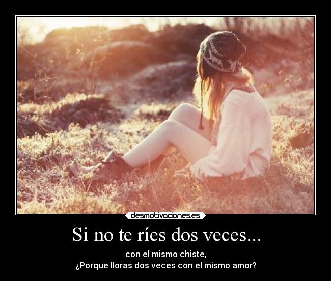 Si no te ríes dos veces... - con el mismo chiste,
¿Porque lloras dos veces con el mismo amor?