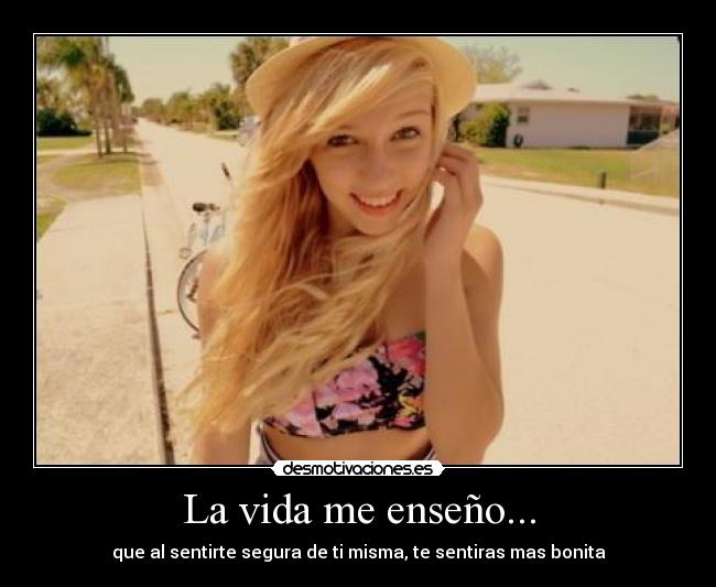 La vida me enseño... - que al sentirte segura de ti misma, te sentiras mas bonita