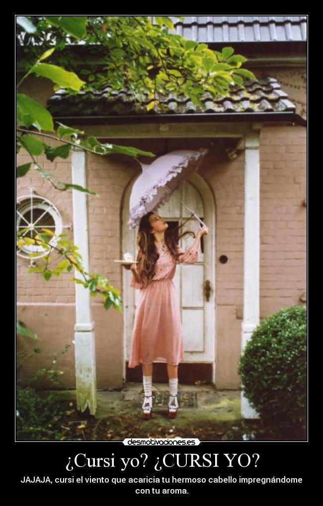 ¿Cursi yo? ¿CURSI YO? - JAJAJA, cursi el viento que acaricia tu hermoso cabello impregnándome
con tu aroma.