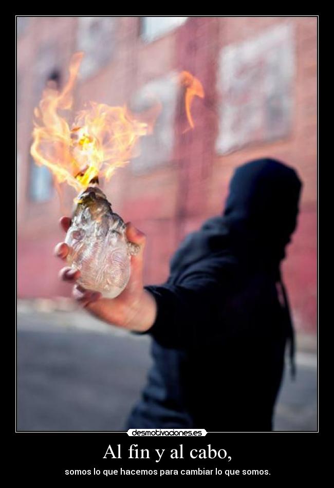 Al fin y al cabo, - somos lo que hacemos para cambiar lo que somos.