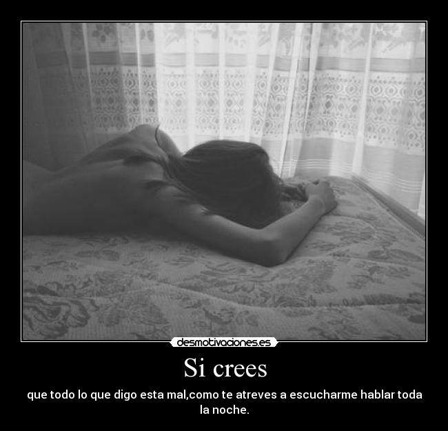 Si crees - que todo lo que digo esta mal,como te atreves a escucharme hablar toda la noche.