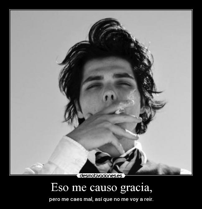 Eso me causo gracia, - pero me caes mal, así que no me voy a reir.