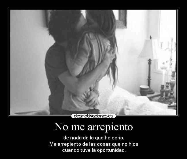 No me arrepiento - de nada de lo que he echo.
Me arrepiento de las cosas que no hice
cuando tuve la oportunidad.