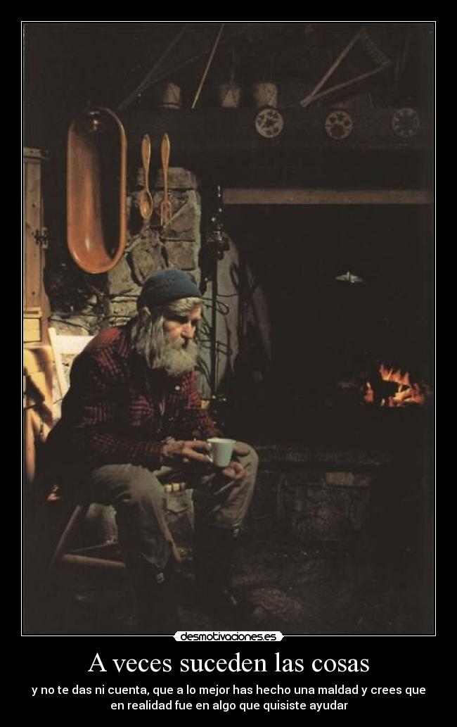 A veces suceden las cosas - y no te das ni cuenta, que a lo mejor has hecho una maldad y crees que
en realidad fue en algo que quisiste ayudar