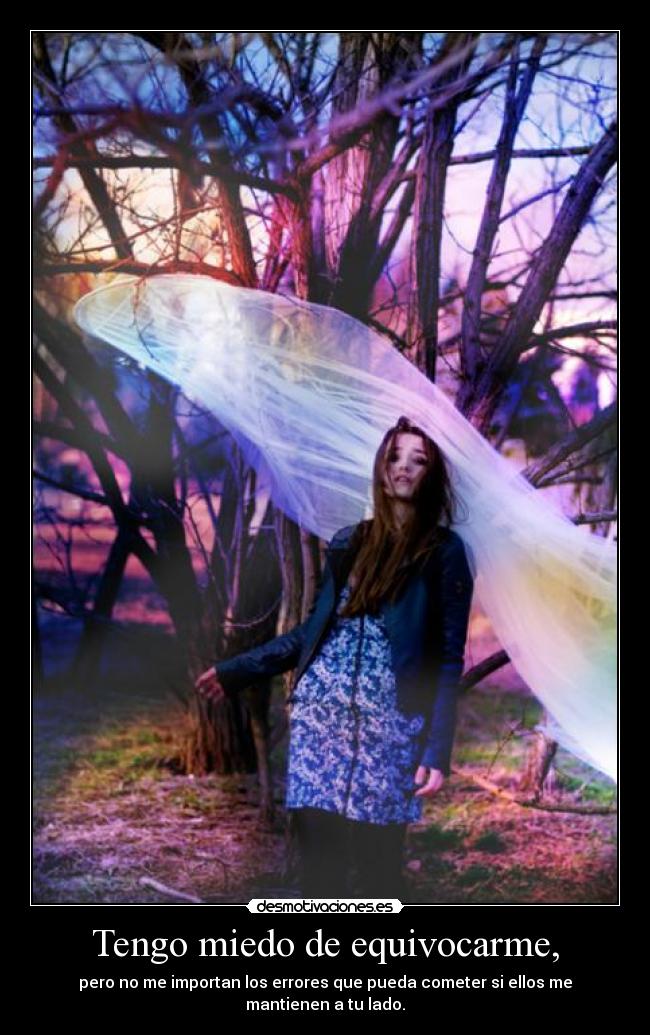 Tengo miedo de equivocarme, - pero no me importan los errores que pueda cometer si ellos me mantienen a tu lado.