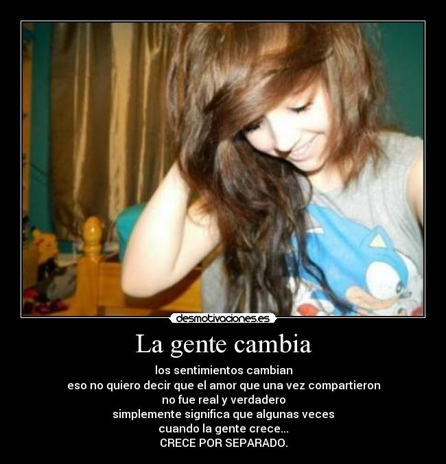 La gente cambia - los sentimientos cambian
eso no quiero decir que el amor que una vez compartieron
no fue real y verdadero
simplemente significa que algunas veces
cuando la gente crece...
CRECE POR SEPARADO.