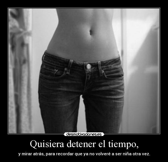 Quisiera detener el tiempo, - y mirar atrás, para recordar que ya no volveré a ser niña otra vez.