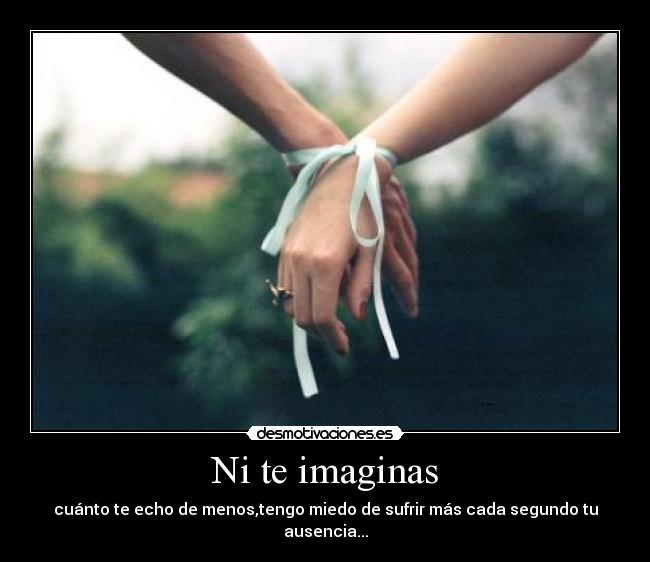 Ni te imaginas - cuánto te echo de menos,tengo miedo de sufrir más cada segundo tu ausencia...
