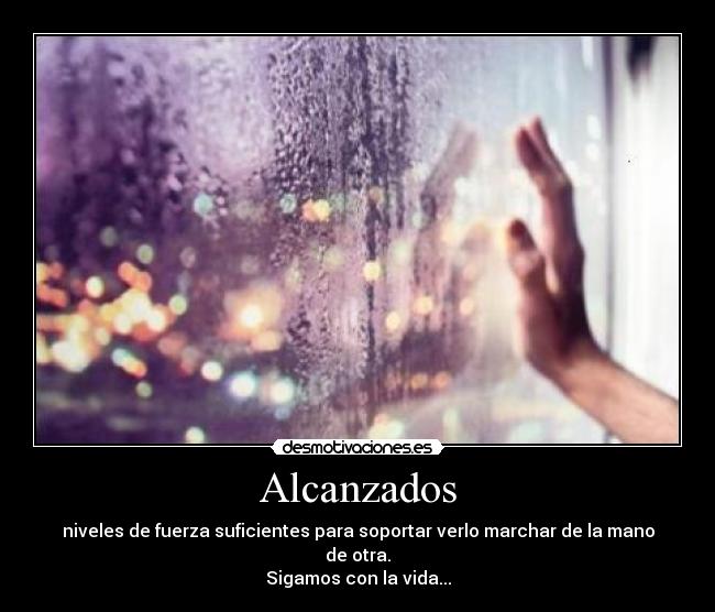 Alcanzados - niveles de fuerza suficientes para soportar verlo marchar de la mano de otra.
Sigamos con la vida...