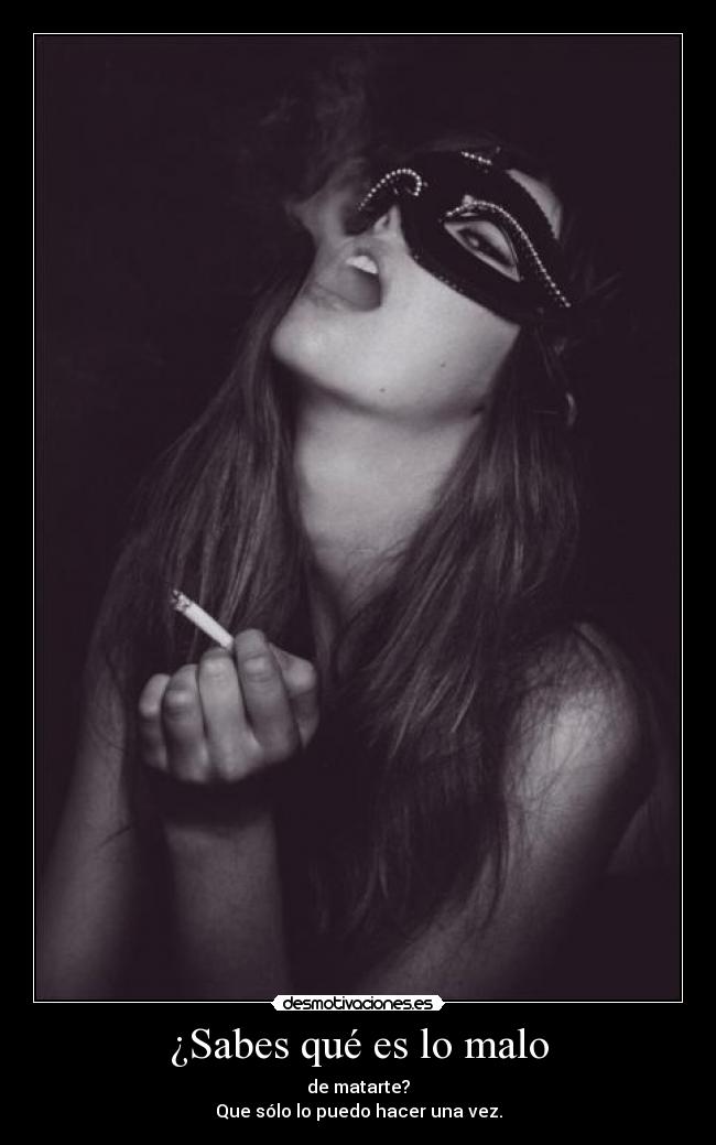 ¿Sabes qué es lo malo - de matarte?
Que sólo lo puedo hacer una vez.