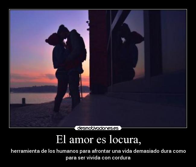 El amor es locura, - herramienta de los humanos para afrontar una vida demasiado dura como
para ser vivida con cordura