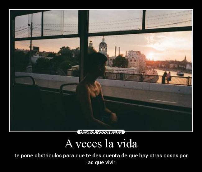 A veces la vida - te pone obstáculos para que te des cuenta de que hay otras cosas por las que vivir.