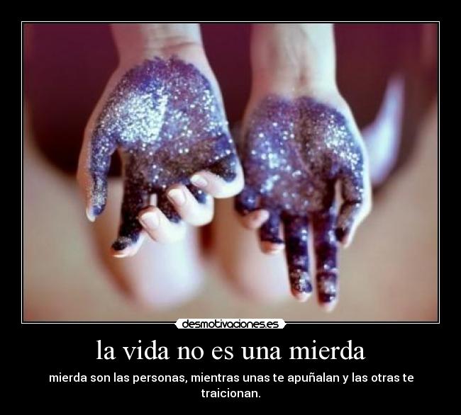 la vida no es una mierda - mierda son las personas, mientras unas te apuñalan y las otras te traicionan.
