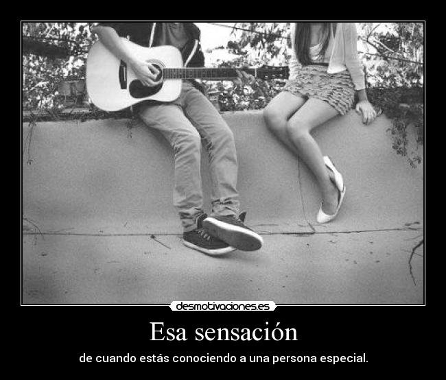 Esa sensación - de cuando estás conociendo a una persona especial.