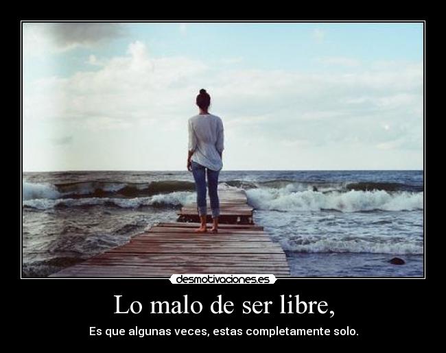 Lo malo de ser libre, - Es que algunas veces, estas completamente solo.