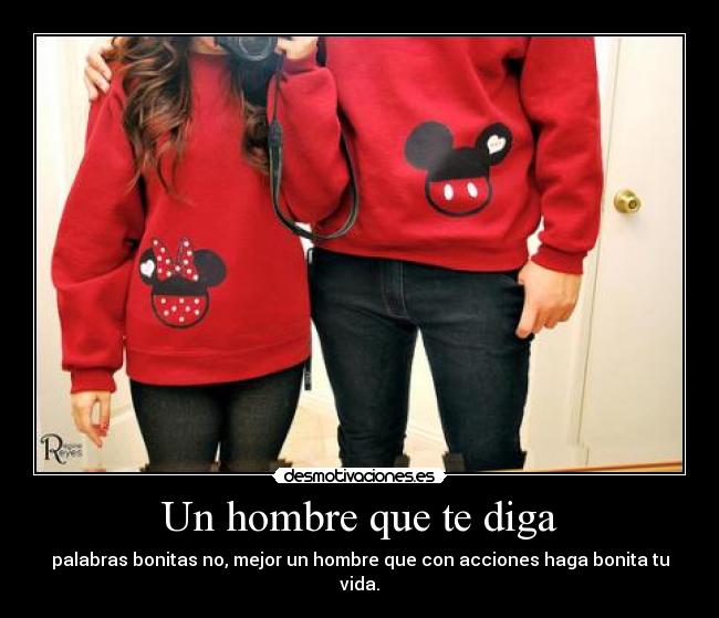 Un hombre que te diga - palabras bonitas no, mejor un hombre que con acciones haga bonita tu vida.