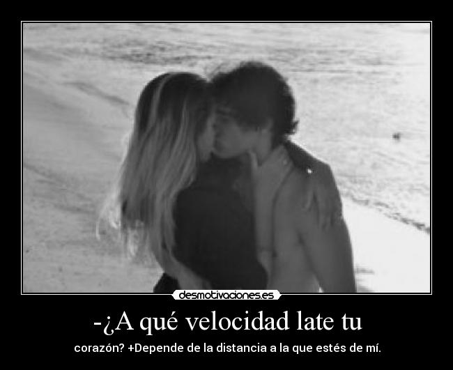 -¿A qué velocidad late tu - corazón? +Depende de la distancia a la que estés de mí.