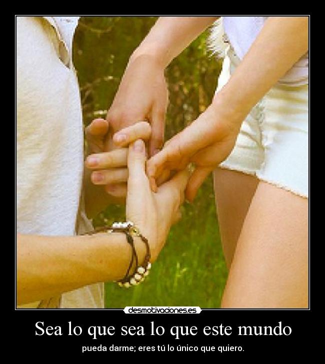 Sea lo que sea lo que este mundo - pueda darme; eres tú lo único que quiero.