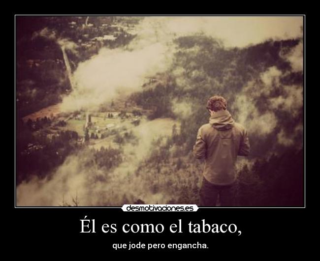 Él es como el tabaco, -