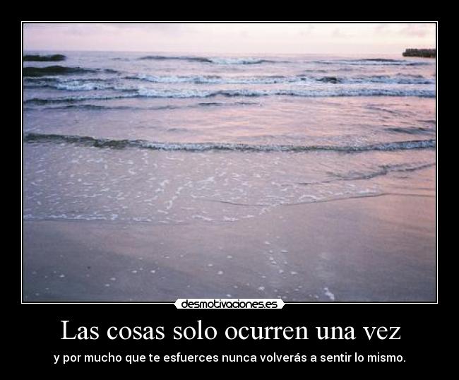 Las cosas solo ocurren una vez - y por mucho que te esfuerces nunca volverás a sentir lo mismo.