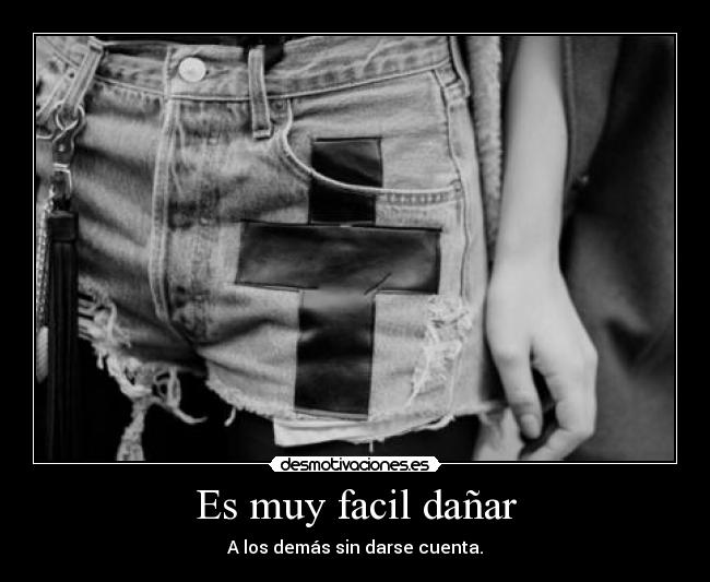 Es muy facil dañar - A los demás sin darse cuenta.