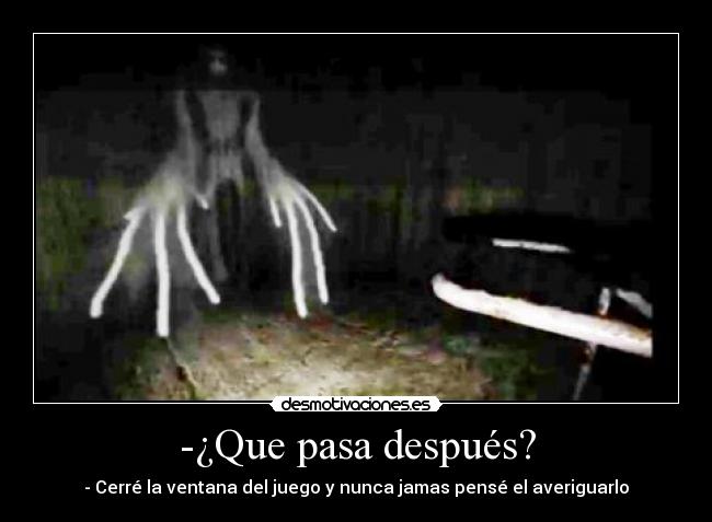-¿Que pasa después? - - Cerré la ventana del juego y nunca jamas pensé el averiguarlo