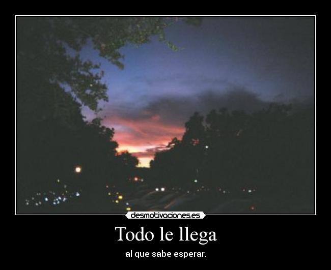 Todo le llega - al que sabe esperar.
