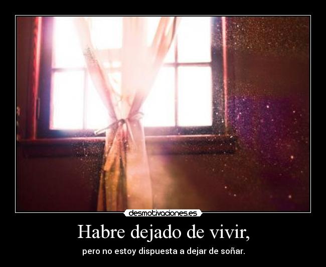 Habre dejado de vivir, - pero no estoy dispuesta a dejar de soñar.