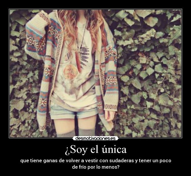 ¿Soy el única - que tiene ganas de volver a vestir con sudaderas y tener un poco
de frío por lo menos?