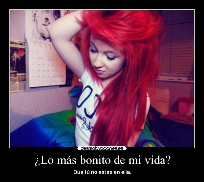 ¿Lo más bonito de mi vida? - Que tú no estes en ella.
