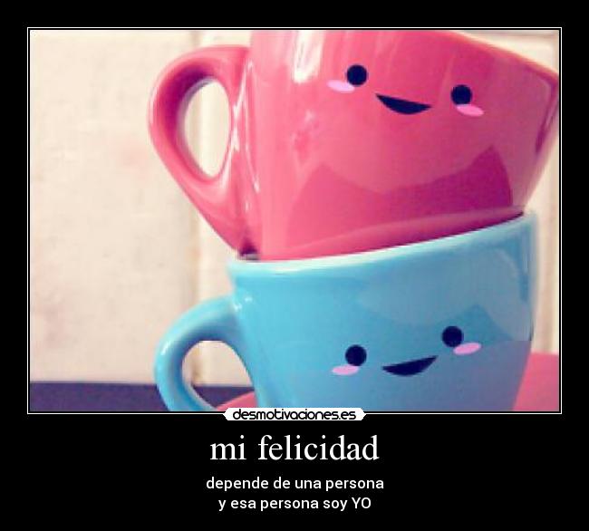 mi felicidad - depende de una persona
y esa persona soy YO